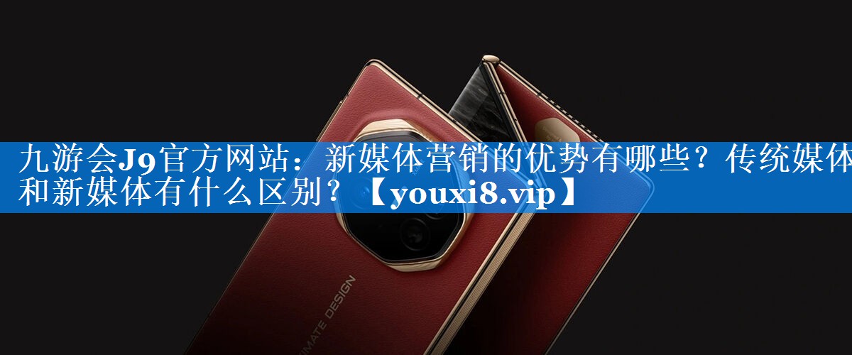 新媒体营销的优势有哪些？传统媒体和新媒体有什么区别？