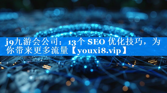 13个 SEO 优化技巧，为你带来更多流量