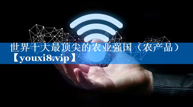 世界十大最顶尖的农业强国（农产品）