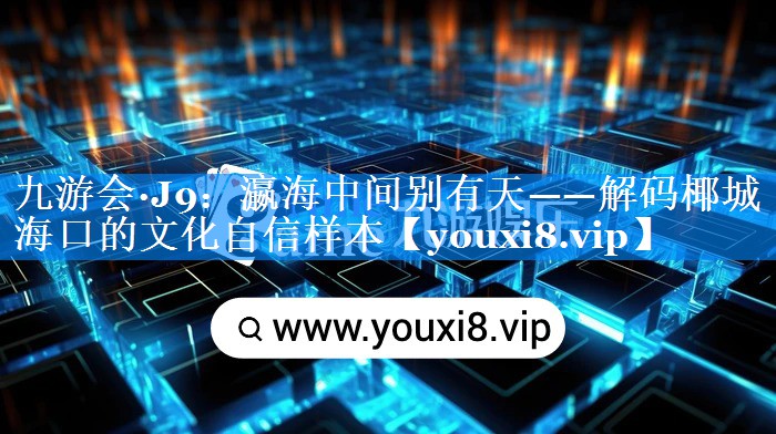 瀛海中间别有天——解码椰城海口的文化自信样本