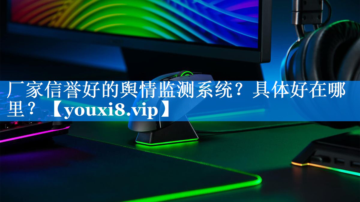 厂家信誉好的舆情监测系统？具体好在哪里？