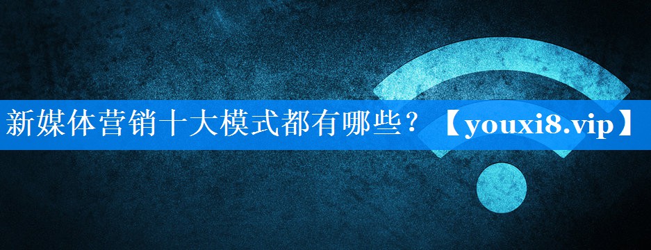 新媒体营销十大模式都有哪些？