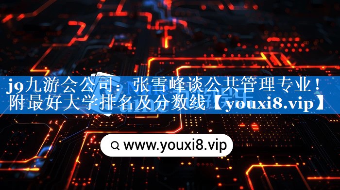 张雪峰谈公共管理专业！附最好大学排名及分数线