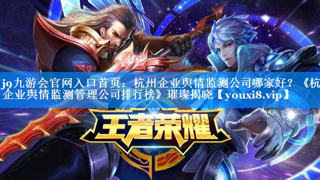 杭州企业舆情监测公司哪家好？《杭州企业舆情监测管理公司排行榜》璀璨揭晓