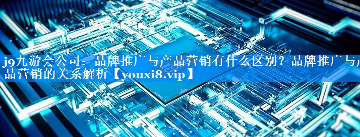品牌推广与产品营销有什么区别？品牌推广与产品营销的关系解析