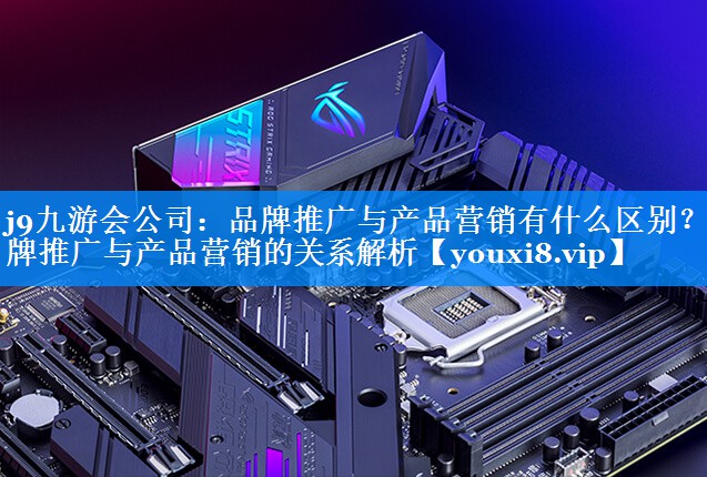 品牌推广与产品营销有什么区别？品牌推广与产品营销的关系解析