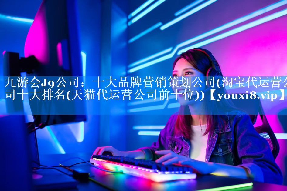 十大品牌营销策划公司(淘宝代运营公司十大排名(天猫代运营公司前十位))
