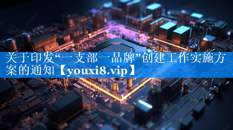 关于印发“一支部一品牌”创建工作实施方案的通知