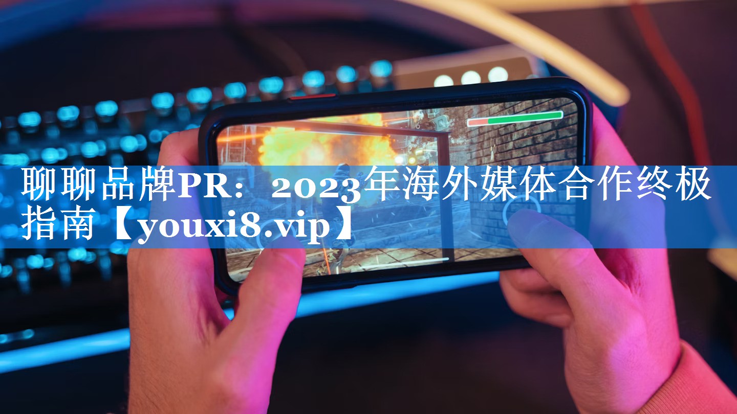 聊聊品牌PR：2023年海外媒体合作终极指南