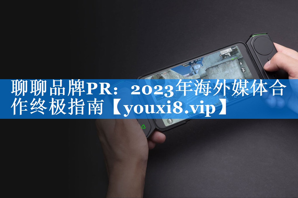 聊聊品牌PR：2023年海外媒体合作终极指南