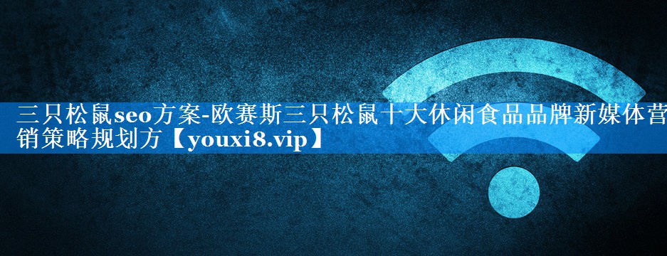 三只松鼠seo方案-欧赛斯三只松鼠十大休闲食品品牌新媒体营销策略规划方