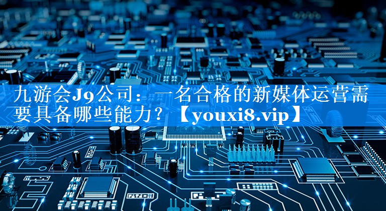 一名合格的新媒体运营需要具备哪些能力？