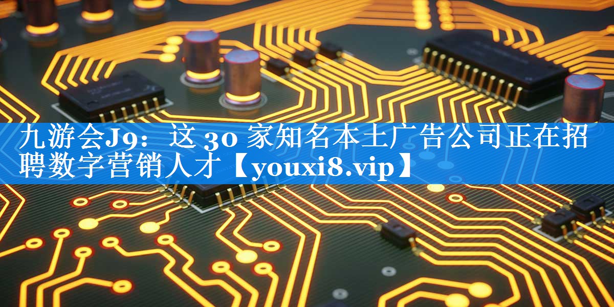 这 30 家知名本土广告公司正在招聘数字营销人才