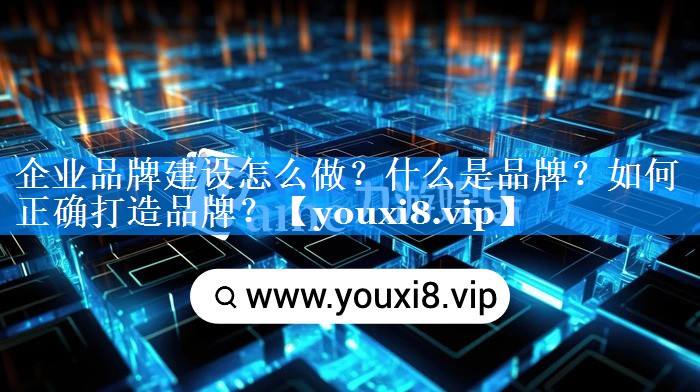企业品牌建设怎么做？什么是品牌？如何正确打造品牌？