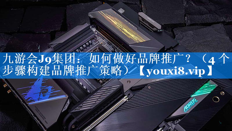 如何做好品牌推广？（4 个步骤构建品牌推广策略）
