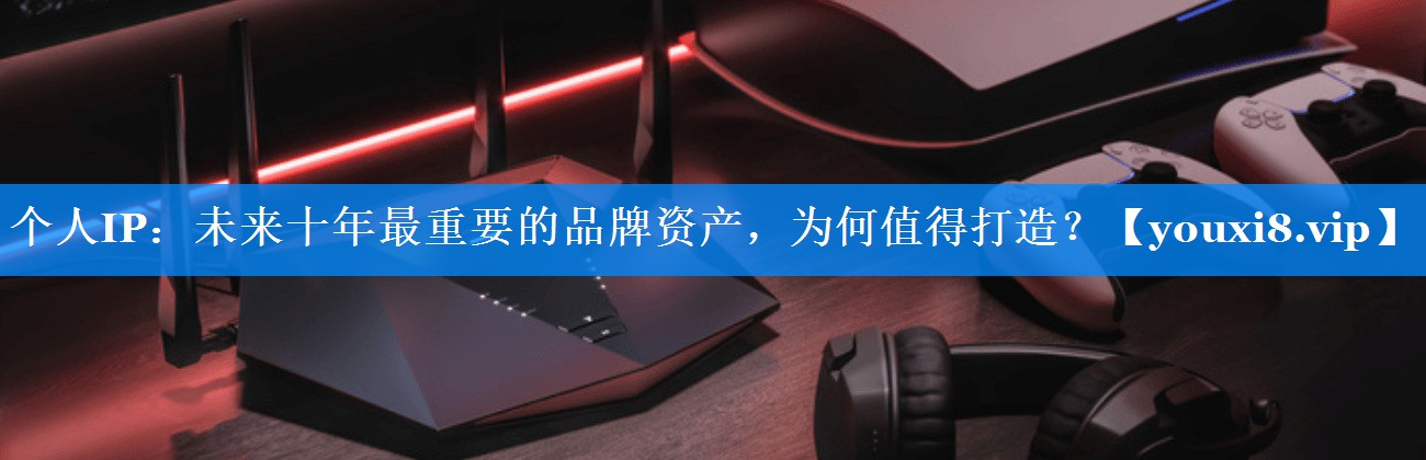 个人IP：未来十年最重要的品牌资产，为何值得打造？