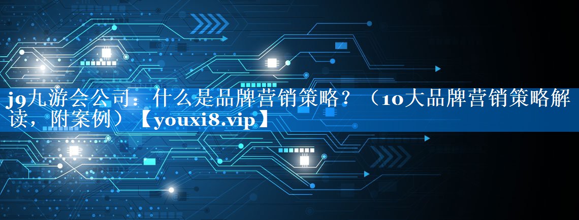 什么是品牌营销策略？（10大品牌营销策略解读，附案例）
