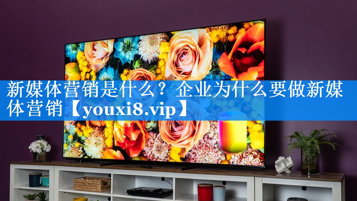 新媒体营销是什么？企业为什么要做新媒体营销
