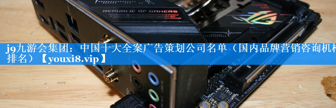中国十大全案广告策划公司名单（国内品牌营销咨询机构排名）