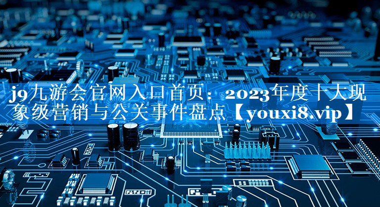 2023年度十大现象级营销与公关事件盘点