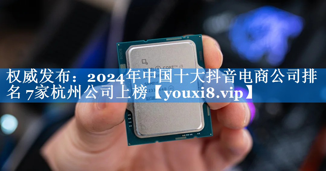 权威发布：2024年中国十大抖音电商公司排名 7家杭州公司上榜