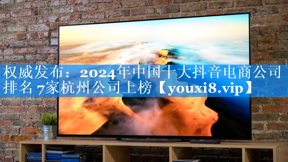 权威发布：2024年中国十大抖音电商公司排名 7家杭州公司上榜