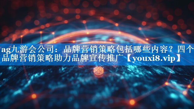 品牌营销策略包括哪些内容？四个品牌营销策略助力品牌宣传推广
