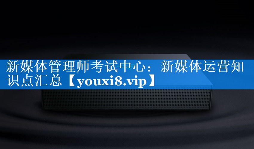 新媒体管理师考试中心：新媒体运营知识点汇总
