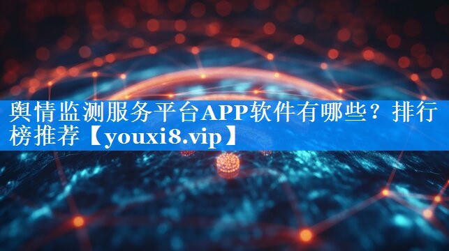 舆情监测服务平台APP软件有哪些？排行榜推荐