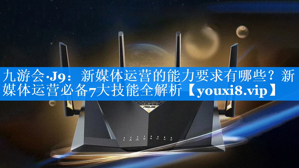 新媒体运营的能力要求有哪些？新媒体运营必备7大技能全解析