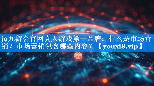 什么是市场营销？市场营销包含哪些内容？