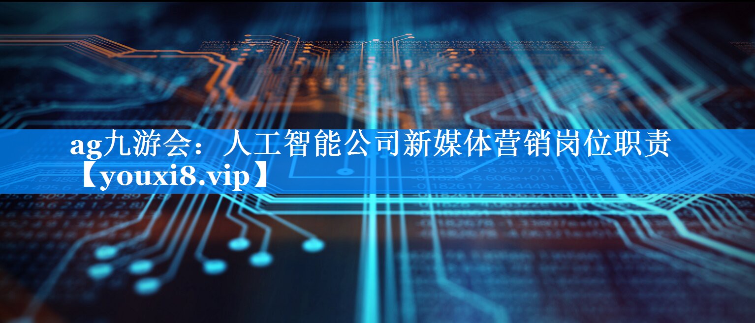 人工智能公司新媒体营销岗位职责