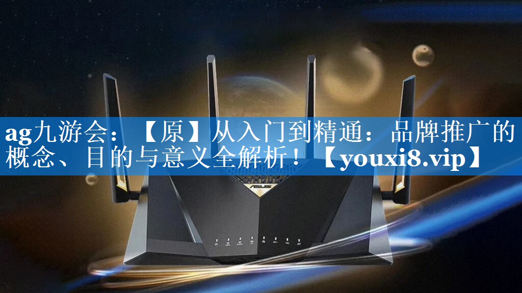 【原】从入门到精通：品牌推广的概念、目的与意义全解析！