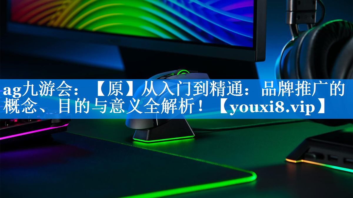 【原】从入门到精通：品牌推广的概念、目的与意义全解析！