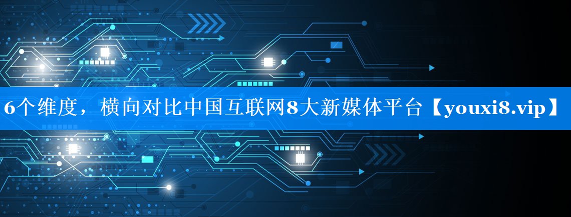 6个维度，横向对比中国互联网8大新媒体平台