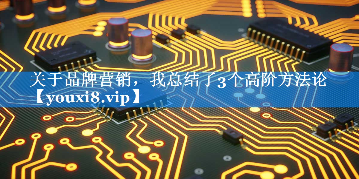 关于品牌营销，我总结了3个高阶方法论