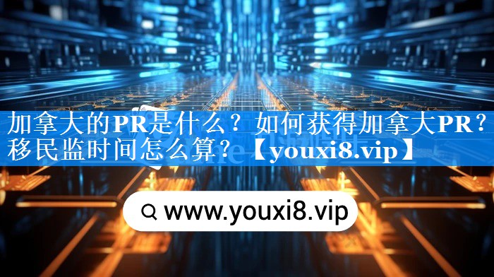 加拿大的PR是什么？如何获得加拿大PR？移民监时间怎么算？