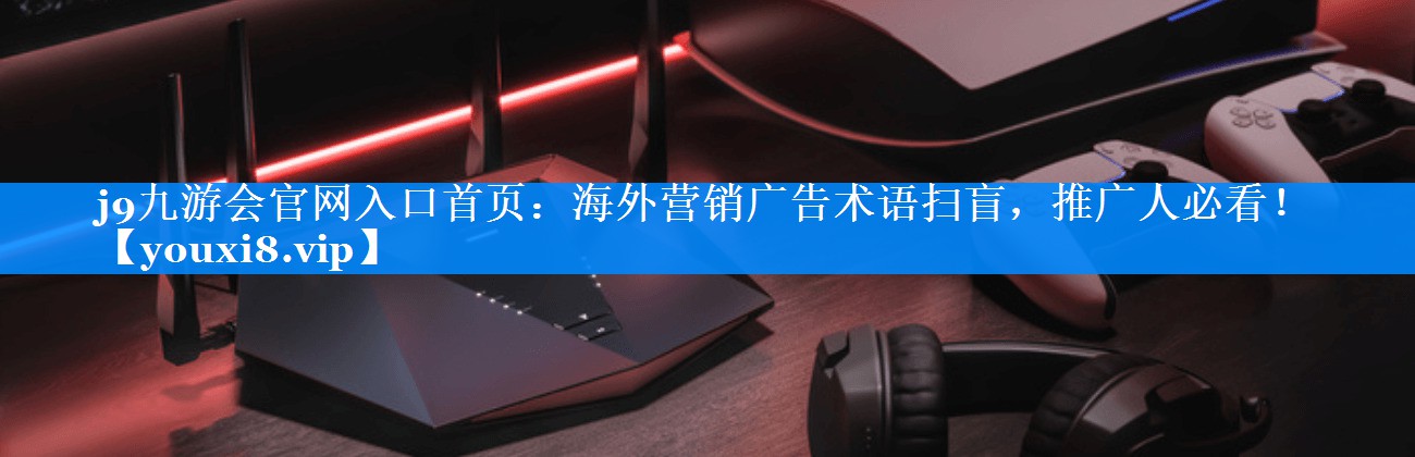 海外营销广告术语扫盲，推广人必看！