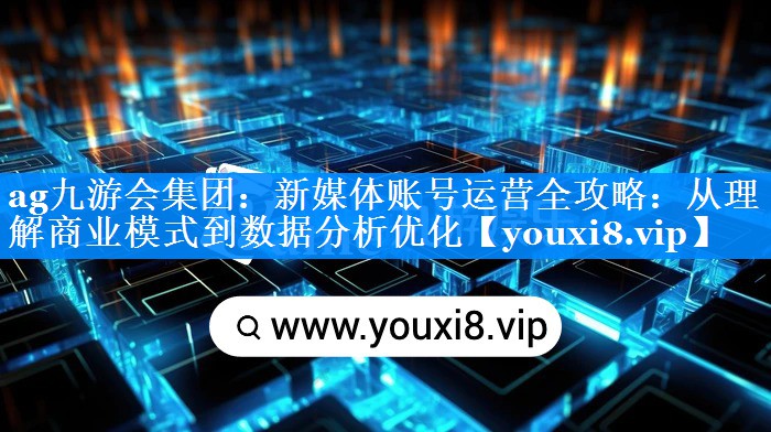 新媒体账号运营全攻略：从理解商业模式到数据分析优化