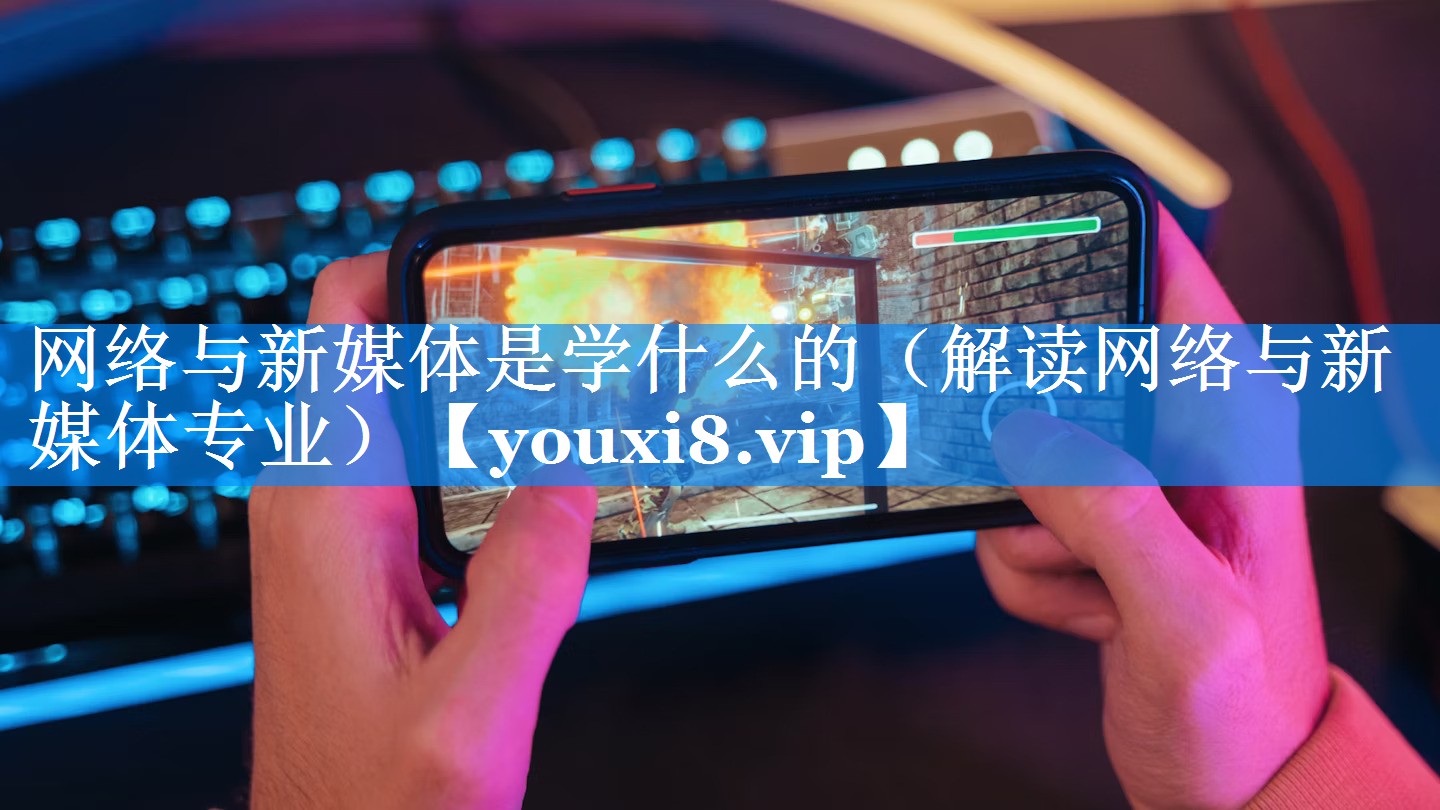 网络与新媒体是学什么的（解读网络与新媒体专业）