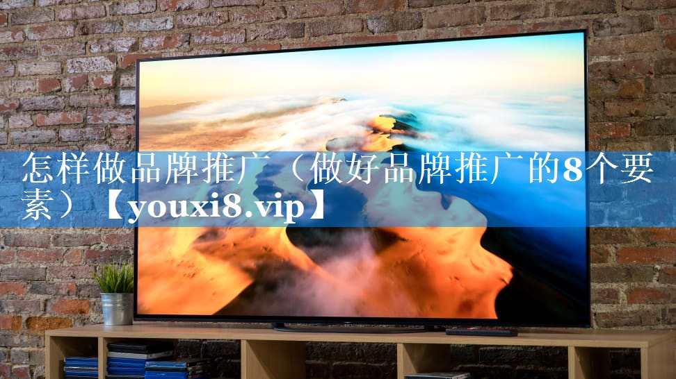 怎样做品牌推广（做好品牌推广的8个要素）