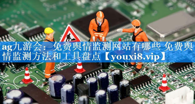 免费舆情监测网站有哪些 免费舆情监测方法和工具盘点