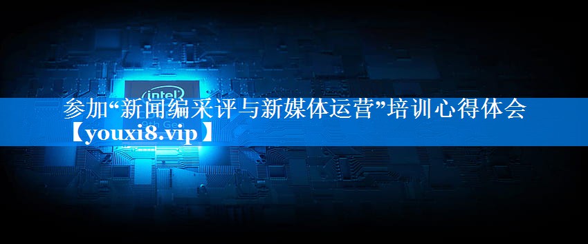 参加“新闻编采评与新媒体运营”培训心得体会