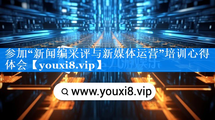 参加“新闻编采评与新媒体运营”培训心得体会