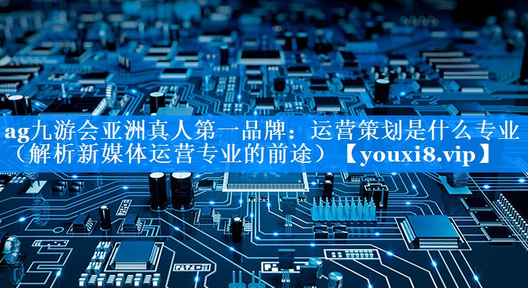 运营策划是什么专业（解析新媒体运营专业的前途）
