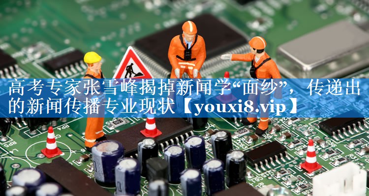 高考专家张雪峰揭掉新闻学“面纱”，传递出的新闻传播专业现状
