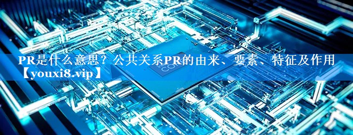 PR是什么意思？公共关系PR的由来、要素、特征及作用