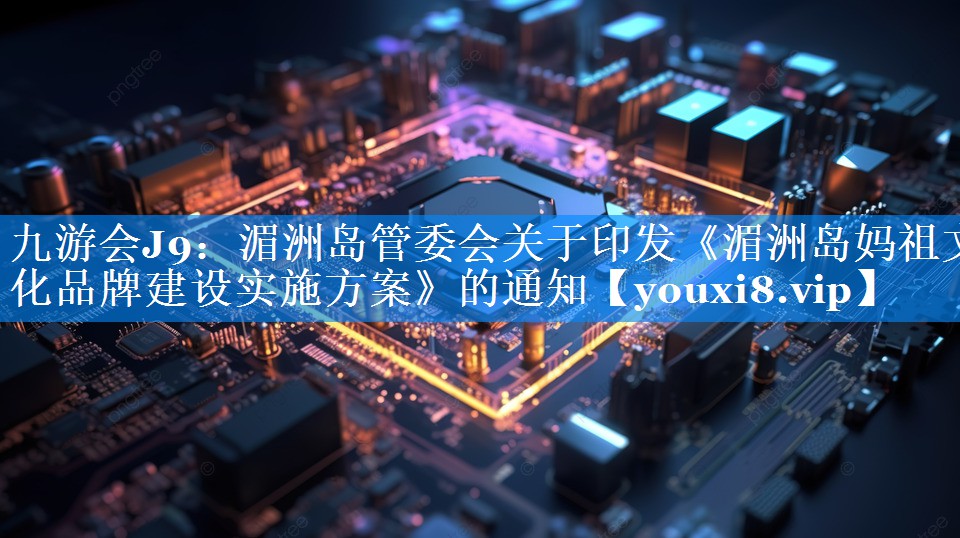湄洲岛管委会关于印发《湄洲岛妈祖文化品牌建设实施方案》的通知
