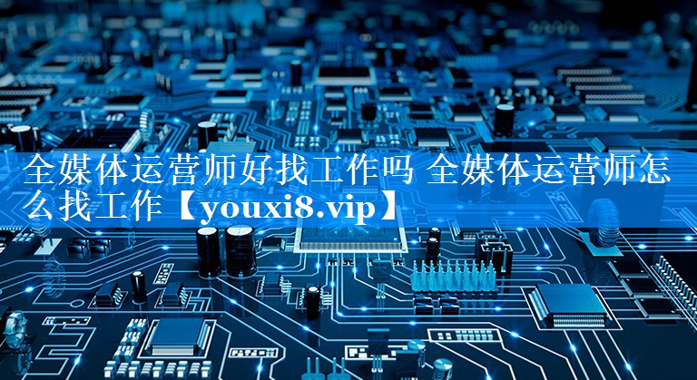 全媒体运营师好找工作吗 全媒体运营师怎么找工作