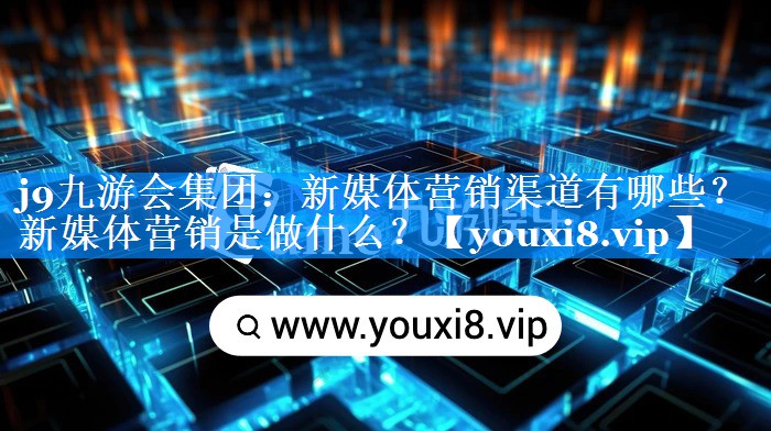 新媒体营销渠道有哪些？新媒体营销是做什么？